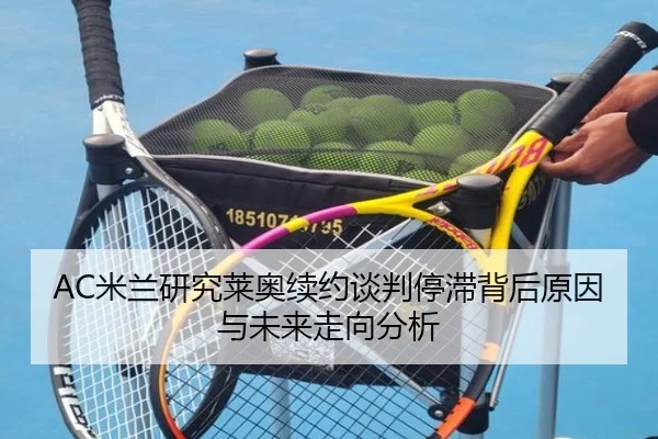 AC米兰研究莱奥续约谈判停滞背后原因与未来走向分析