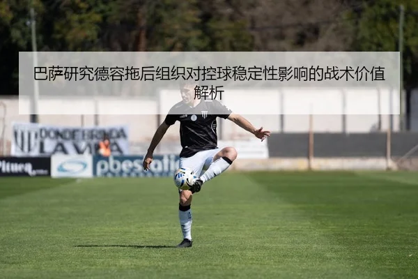 巴萨研究德容拖后组织对控球稳定性影响的战术价值解析