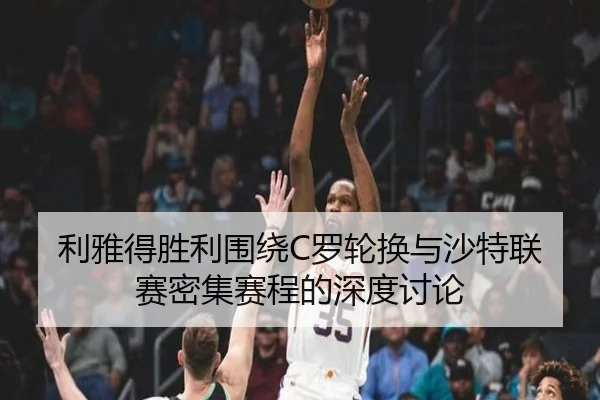 利雅得胜利围绕C罗轮换与沙特联赛密集赛程的深度讨论