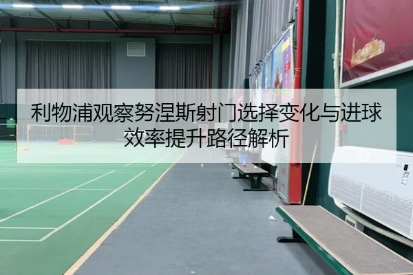 利物浦观察努涅斯射门选择变化与进球效率提升路径解析