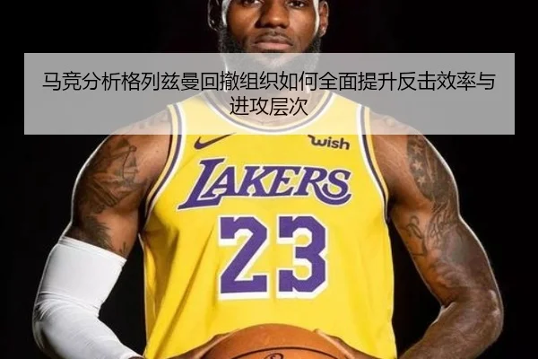 马竞分析格列兹曼回撤组织如何全面提升反击效率与进攻层次