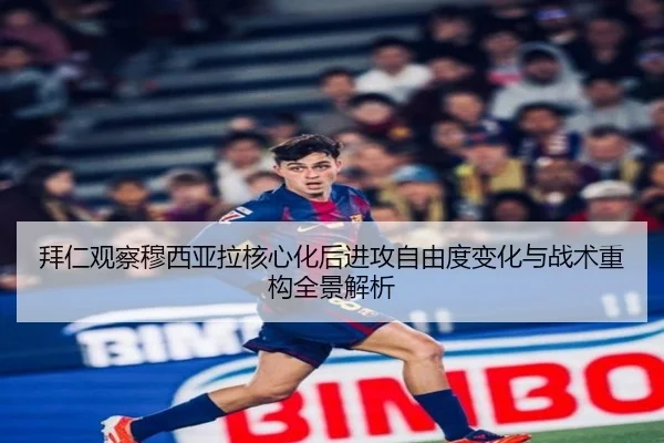拜仁观察穆西亚拉核心化后进攻自由度变化与战术重构全景解析