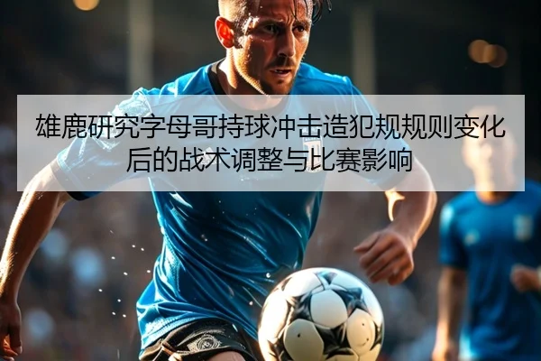 雄鹿研究字母哥持球冲击造犯规规则变化后的战术调整与比赛影响