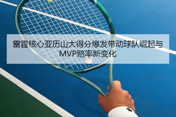 雷霆核心亚历山大得分爆发带动球队崛起与MVP赔率新变化