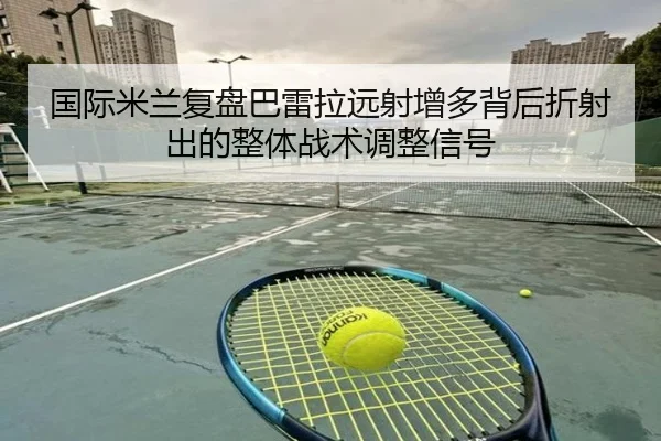 国际米兰复盘巴雷拉远射增多背后折射出的整体战术调整信号