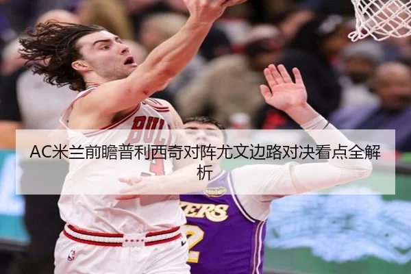 AC米兰前瞻普利西奇对阵尤文边路对决看点全解析