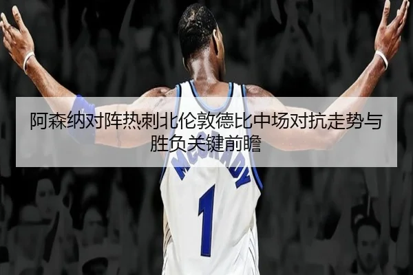 阿森纳对阵热刺北伦敦德比中场对抗走势与胜负关键前瞻