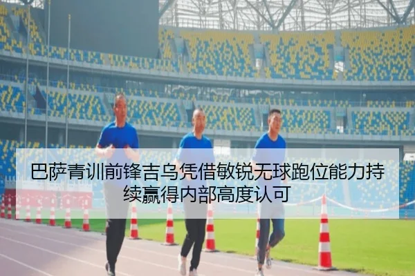 巴萨青训前锋吉乌凭借敏锐无球跑位能力持续赢得内部高度认可